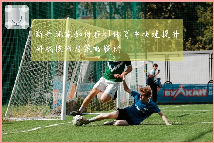 新手玩家如何在k1体育中快速提升游戏技巧与策略解析