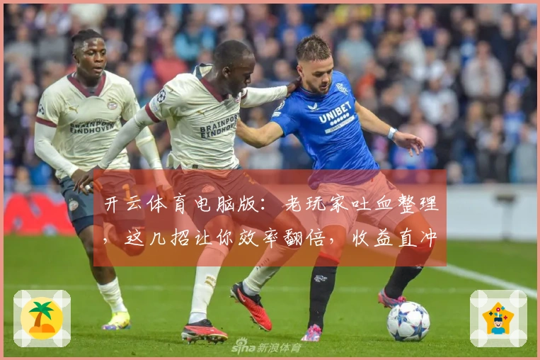 开云体育电脑版：老玩家吐血整理，这几招让你效率翻倍，收益直冲云霄！