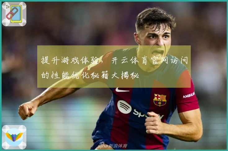 提升游戏体验，开云体育官网访问的性能优化秘籍大揭秘