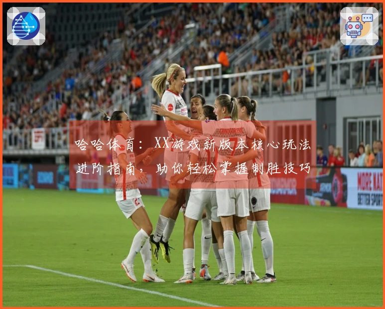 哈哈体育：XX游戏新版本核心玩法进阶指南，助你轻松掌握制胜技巧