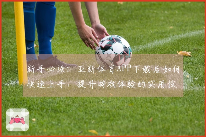 新手必读：亚新体育APP下载后如何快速上手，提升游戏体验的实用技巧
