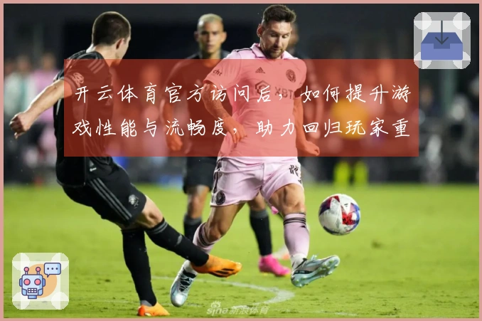 开云体育官方访问后，如何提升游戏性能与流畅度，助力回归玩家重拾乐趣