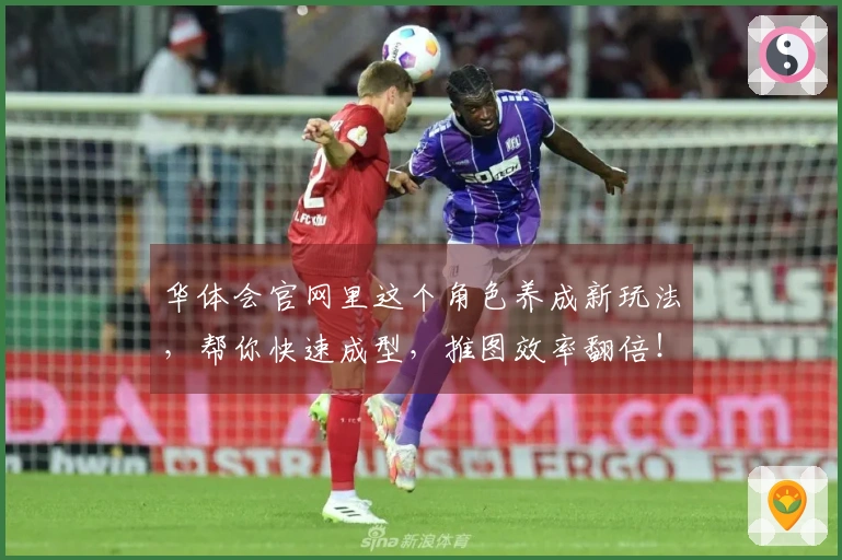 华体会官网里这个角色养成新玩法，帮你快速成型，推图效率翻倍！