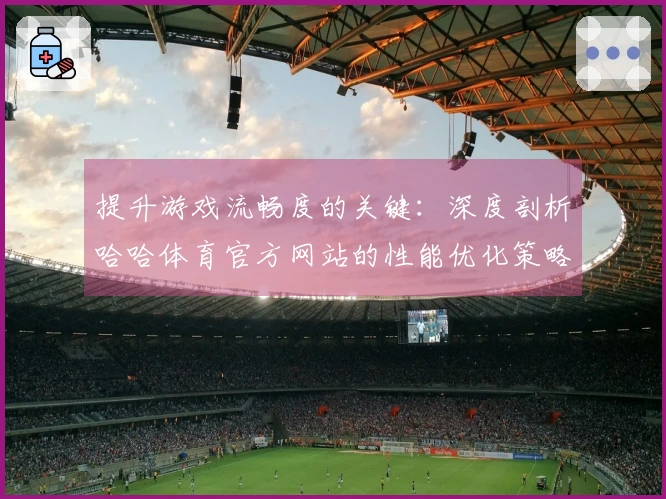 提升游戏流畅度的关键：深度剖析哈哈体育官方网站的性能优化策略