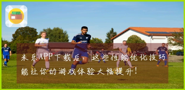 米乐APP下载后，这些性能优化技巧能让你的游戏体验大幅提升！