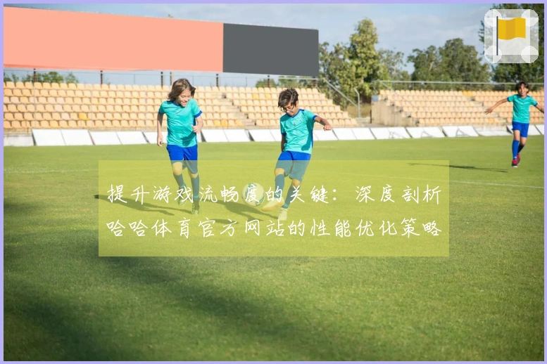 提升游戏流畅度的关键：深度剖析哈哈体育官方网站的性能优化策略