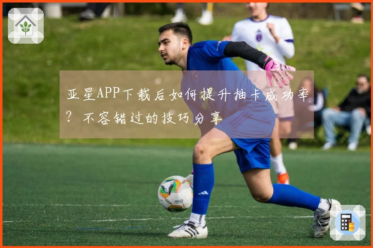 亚星APP下载后如何提升抽卡成功率？不容错过的技巧分享