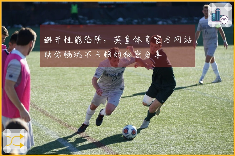 避开性能陷阱，英皇体育官方网站助你畅玩不卡顿的秘密分享