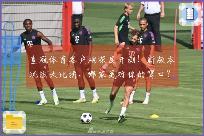 皇冠体育客户端深度开测！新版本玩法大比拼，哪家更对你的胃口？