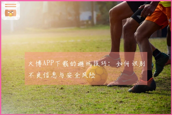 火博APP下载的避坑技巧：如何识别不良信息与安全风险