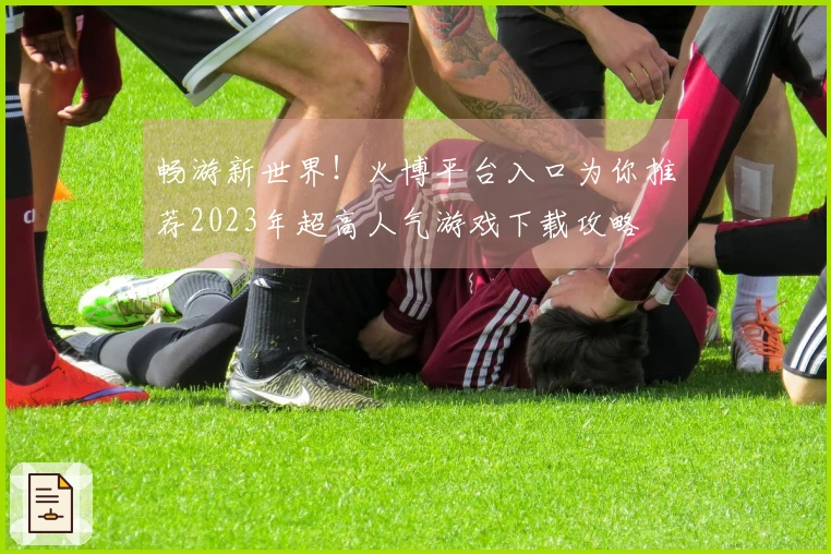 畅游新世界！火博平台入口为你推荐2023年超高人气游戏下载攻略