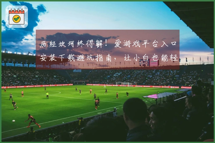 历经坎坷终得解！爱游戏平台入口安装下载避坑指南，让小白也能轻松上手
