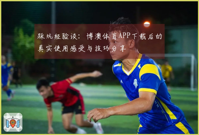 踩坑经验谈：博澳体育APP下载后的真实使用感受与技巧分享