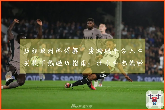 历经坎坷终得解！爱游戏平台入口安装下载避坑指南，让小白也能轻松上手