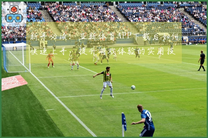 新手必读：亚新体育APP下载后如何快速上手，提升游戏体验的实用技巧