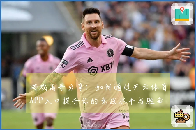 游戏高手分享：如何通过开云体育APP入口提升你的竞技水平与胜率