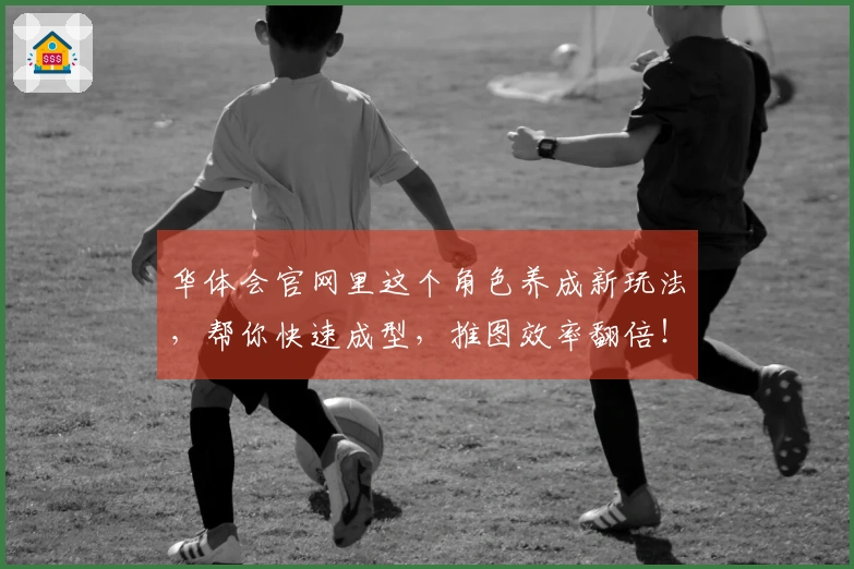 华体会官网里这个角色养成新玩法，帮你快速成型，推图效率翻倍！