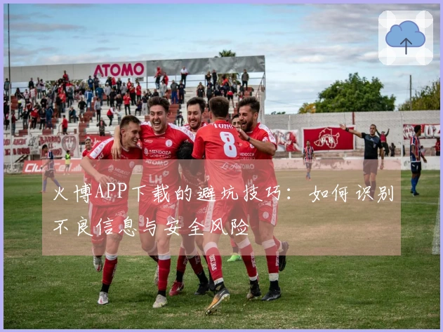 火博APP下载的避坑技巧：如何识别不良信息与安全风险