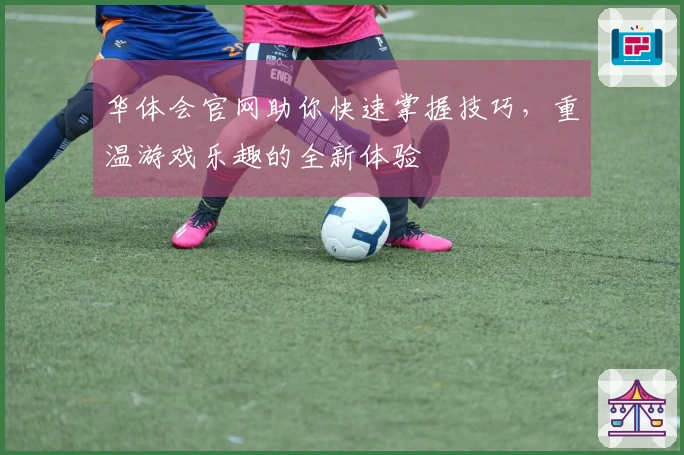 华体会官网助你快速掌握技巧，重温游戏乐趣的全新体验