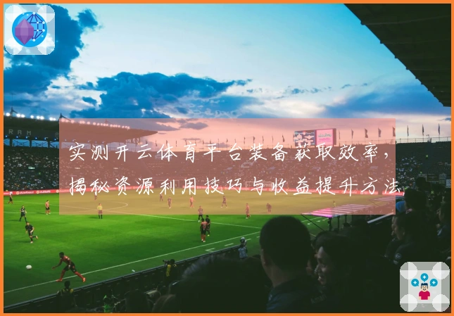 实测开云体育平台装备获取效率，揭秘资源利用技巧与收益提升方法