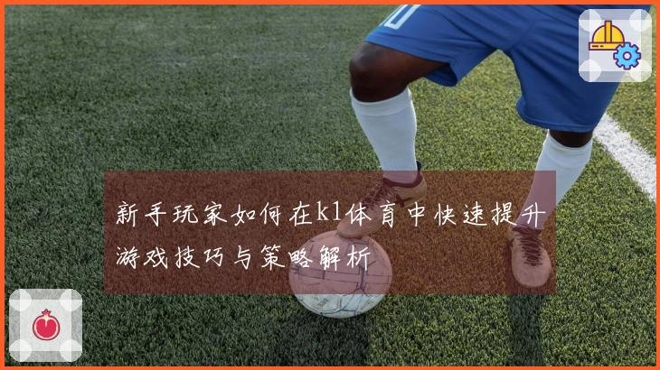 新手玩家如何在k1体育中快速提升游戏技巧与策略解析
