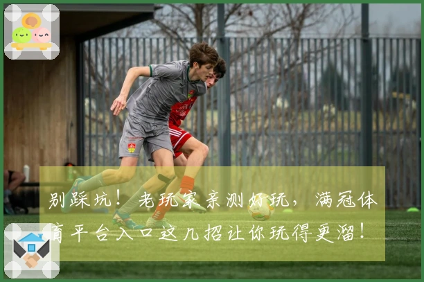 别踩坑！老玩家亲测好玩，满冠体育平台入口这几招让你玩得更溜！