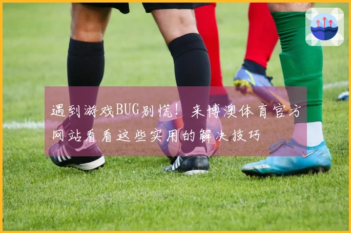 遇到游戏BUG别慌！来博澳体育官方网站看看这些实用的解决技巧