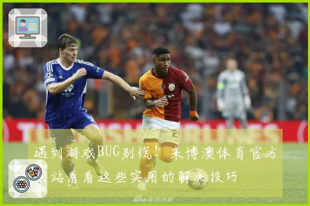 遇到游戏BUG别慌！来博澳体育官方网站看看这些实用的解决技巧