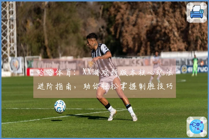 哈哈体育：XX游戏新版本核心玩法进阶指南，助你轻松掌握制胜技巧