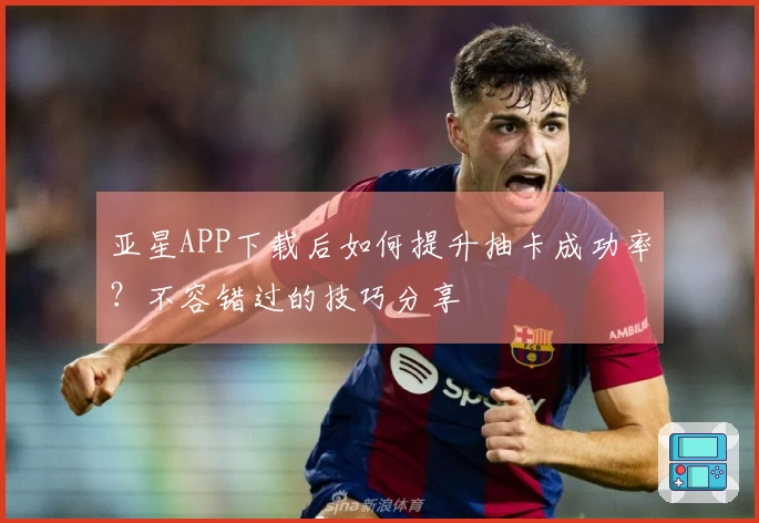 亚星APP下载后如何提升抽卡成功率？不容错过的技巧分享