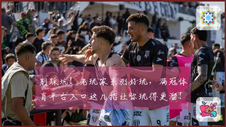 别踩坑！老玩家亲测好玩，满冠体育平台入口这几招让你玩得更溜！