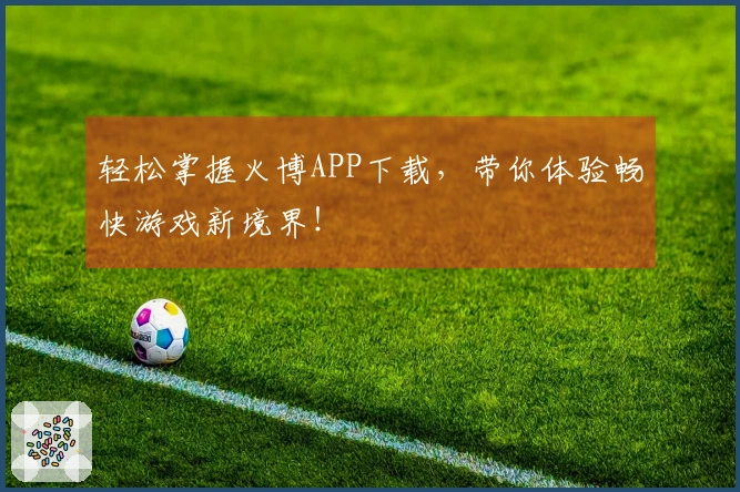 轻松掌握火博APP下载，带你体验畅快游戏新境界！