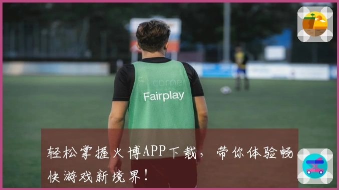 轻松掌握火博APP下载，带你体验畅快游戏新境界！